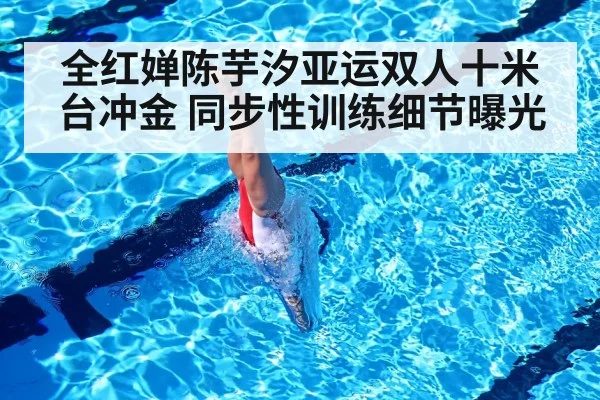 全红婵陈芋汐亚运双人十米台冲金 同步性训练细节曝光