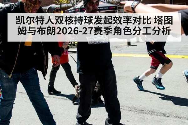 凯尔特人双核持球发起效率对比 塔图姆与布朗2026-27赛季角色分工分析